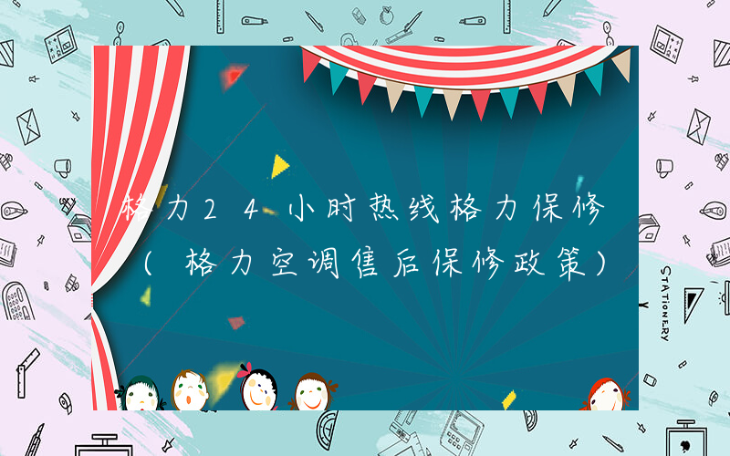 格力24小时热线格力保修 (格力空调售后保修政策)